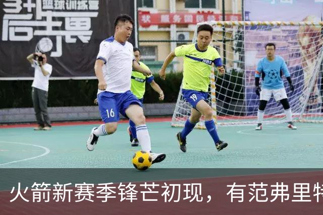 火箭新赛季锋芒初现，有范弗里特助力全面提升士气与实力
