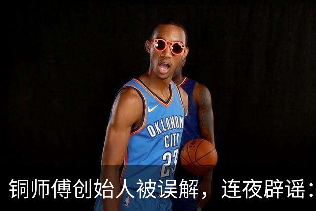 铜师傅创始人被误解，连夜辟谣：我若金主，何必自毁形象？